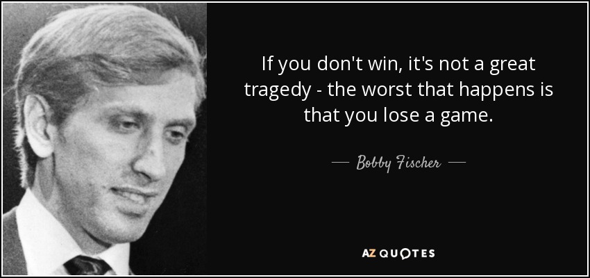 If you don't win, it's not a great tragedy - the worst that happens is that you lose a game. - Bobby Fischer