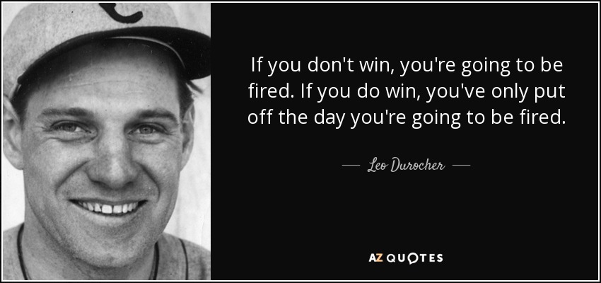 If you don't win, you're going to be fired. If you do win, you've only put off the day you're going to be fired. - Leo Durocher