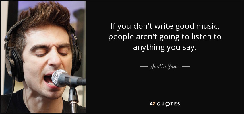 If you don't write good music, people aren't going to listen to anything you say. - Justin Sane