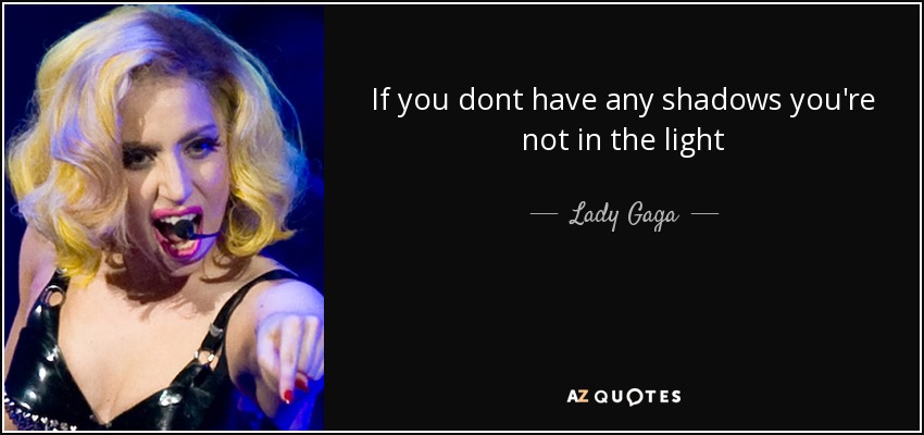 If you dont have any shadows you're not in the light - Lady Gaga