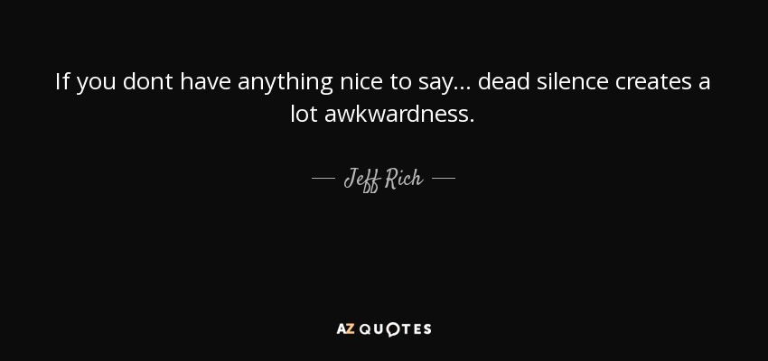 If you dont have anything nice to say... dead silence creates a lot awkwardness. - Jeff Rich