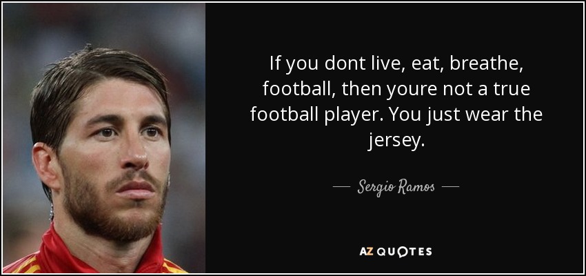 If you dont live, eat, breathe, football, then youre not a true football player. You just wear the jersey. - Sergio Ramos