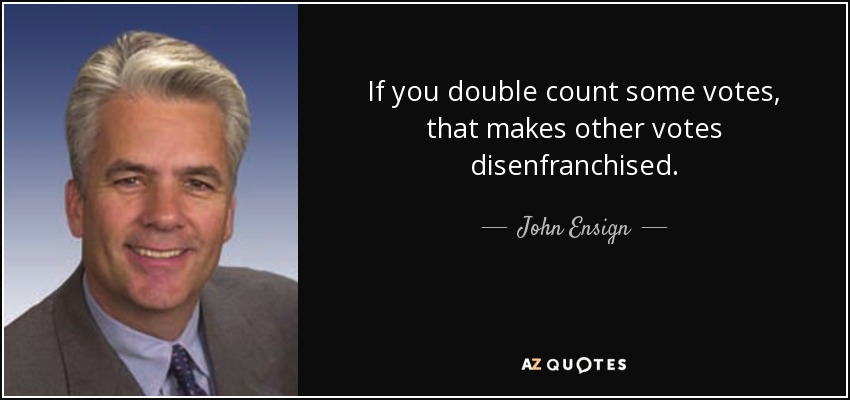If you double count some votes, that makes other votes disenfranchised. - John Ensign