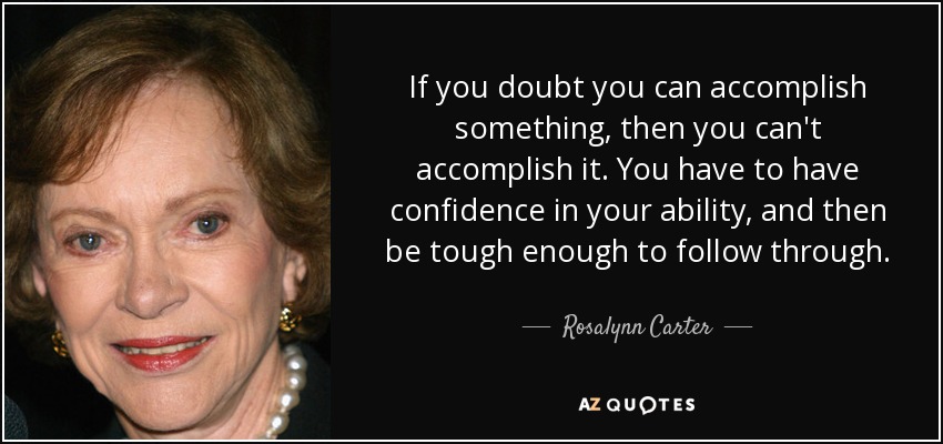 If you doubt you can accomplish something, then you can't accomplish it. You have to have confidence in your ability, and then be tough enough to follow through. - Rosalynn Carter