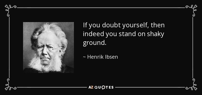 If you doubt yourself, then indeed you stand on shaky ground. - Henrik Ibsen