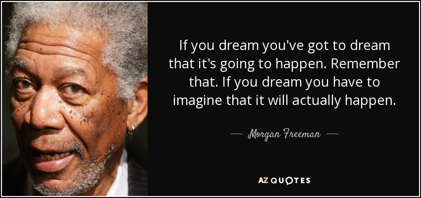 If you dream you've got to dream that it's going to happen. Remember that. If you dream you have to imagine that it will actually happen. - Morgan Freeman