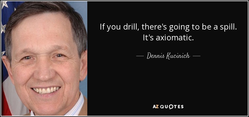 If you drill, there's going to be a spill. It's axiomatic. - Dennis Kucinich