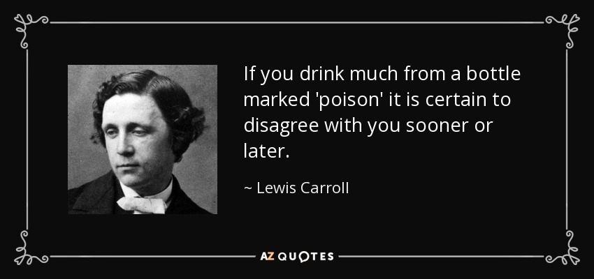 If you drink much from a bottle marked 'poison' it is certain to disagree with you sooner or later. - Lewis Carroll