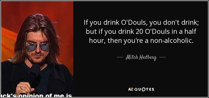 If you drink O'Douls, you don't drink; but if you drink 20 O'Douls in a half hour, then you're a non-alcoholic. - Mitch Hedberg