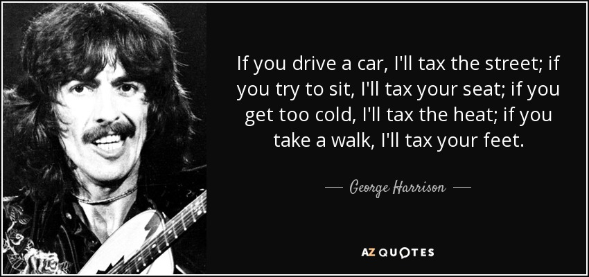 If you drive a car, I'll tax the street; if you try to sit, I'll tax your seat; if you get too cold, I'll tax the heat; if you take a walk, I'll tax your feet. - George Harrison