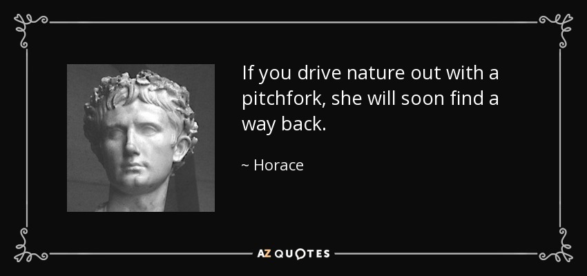 If you drive nature out with a pitchfork, she will soon find a way back. - Horace