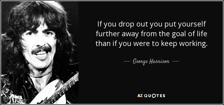 If you drop out you put yourself further away from the goal of life than if you were to keep working. - George Harrison