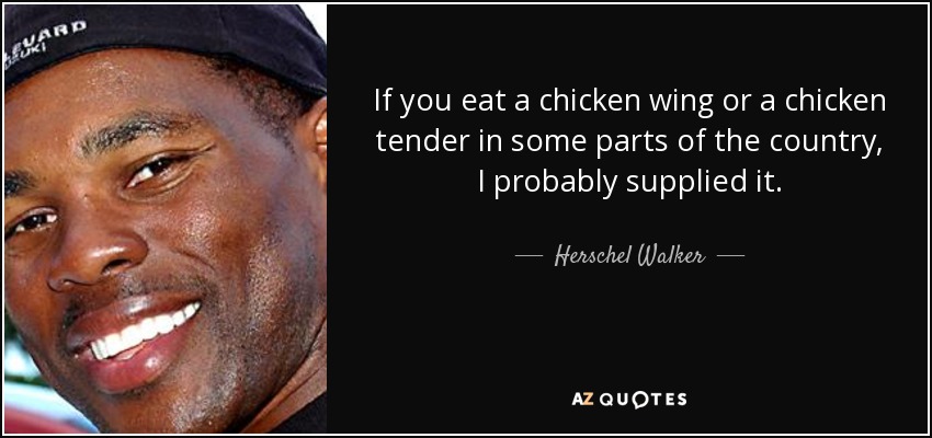 If you eat a chicken wing or a chicken tender in some parts of the country, I probably supplied it. - Herschel Walker