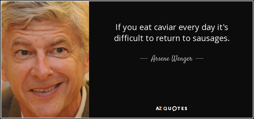 If you eat caviar every day it's difficult to return to sausages. - Arsene Wenger