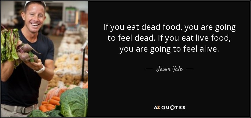 If you eat dead food, you are going to feel dead. If you eat live food, you are going to feel alive. - Jason Vale