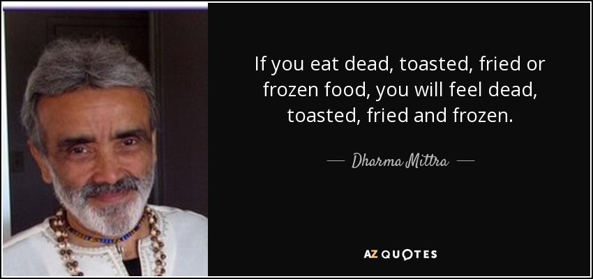 If you eat dead, toasted, fried or frozen food, you will feel dead, toasted, fried and frozen. - Dharma Mittra
