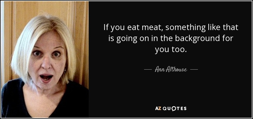 If you eat meat, something like that is going on in the background for you too. - Ann Althouse