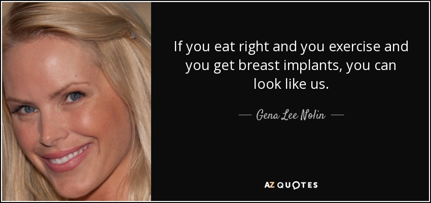 If you eat right and you exercise and you get breast implants, you can look like us. - Gena Lee Nolin