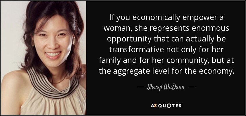 If you economically empower a woman, she represents enormous opportunity that can actually be transformative not only for her family and for her community, but at the aggregate level for the economy. - Sheryl WuDunn