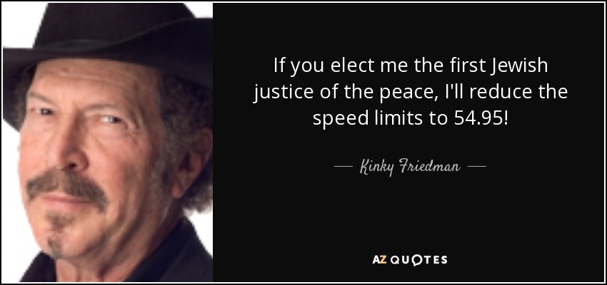 If you elect me the first Jewish justice of the peace, I'll reduce the speed limits to 54.95! - Kinky Friedman