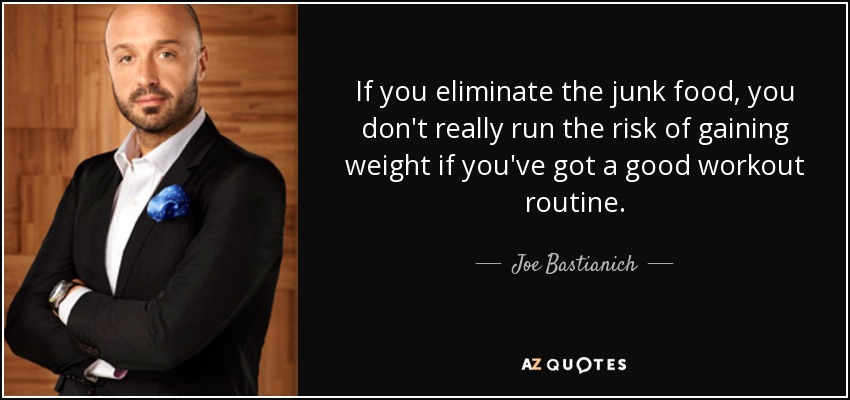 If you eliminate the junk food, you don't really run the risk of gaining weight if you've got a good workout routine. - Joe Bastianich