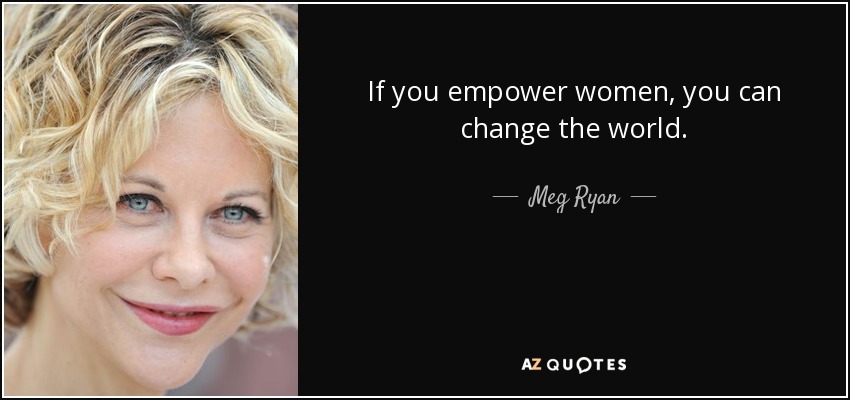 If you empower women, you can change the world. - Meg Ryan