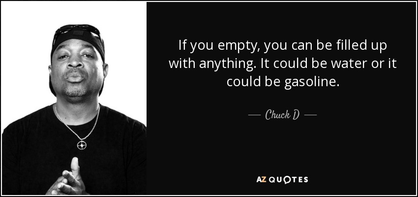 If you empty, you can be filled up with anything. It could be water or it could be gasoline. - Chuck D