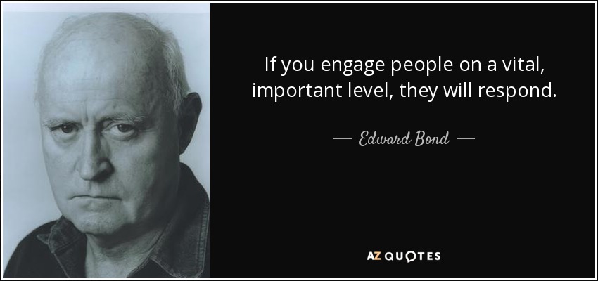 If you engage people on a vital, important level, they will respond. - Edward Bond