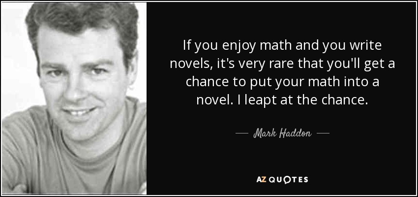 If you enjoy math and you write novels, it's very rare that you'll get a chance to put your math into a novel. I leapt at the chance. - Mark Haddon