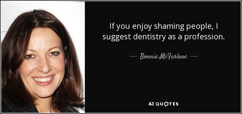 If you enjoy shaming people, I suggest dentistry as a profession. - Bonnie McFarlane