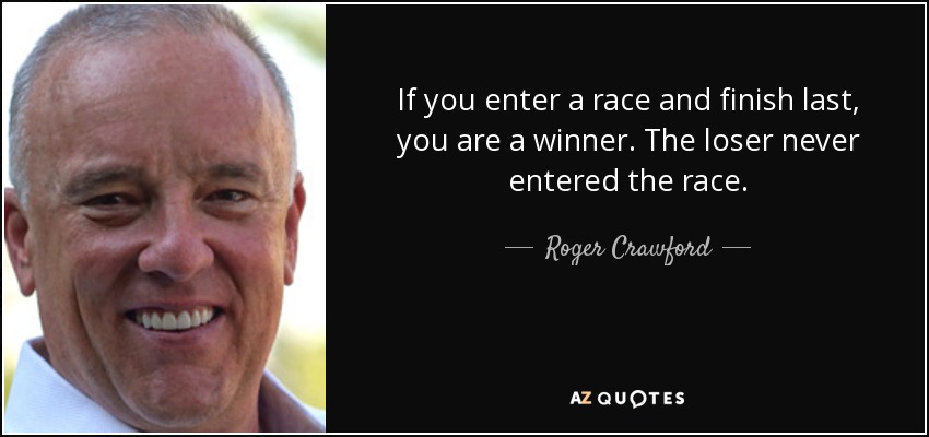 If you enter a race and finish last, you are a winner. The loser never entered the race. - Roger Crawford