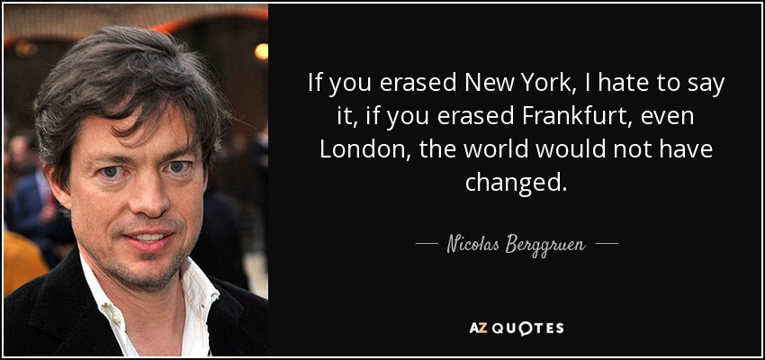If you erased New York, I hate to say it, if you erased Frankfurt, even London, the world would not have changed. - Nicolas Berggruen