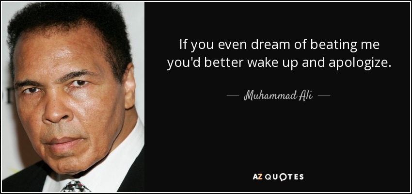 If you even dream of beating me you'd better wake up and apologize. - Muhammad Ali