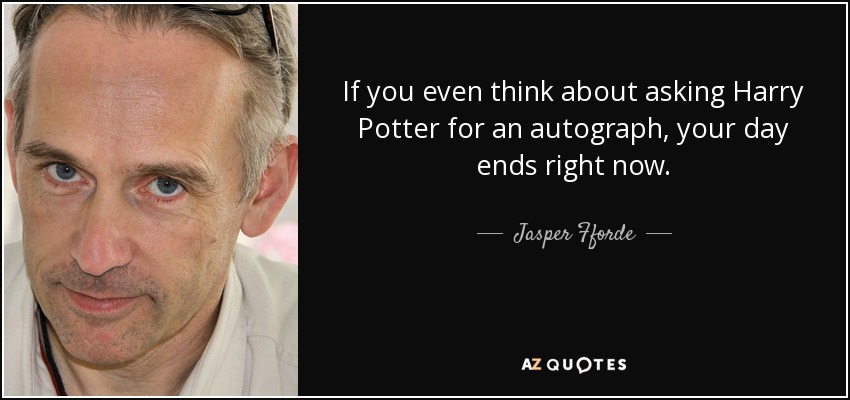 If you even think about asking Harry Potter for an autograph, your day ends right now. - Jasper Fforde