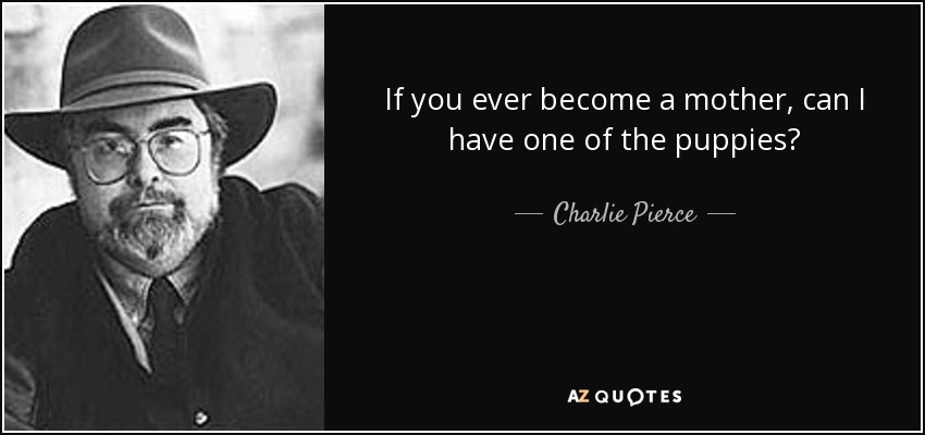 If you ever become a mother, can I have one of the puppies? - Charlie Pierce