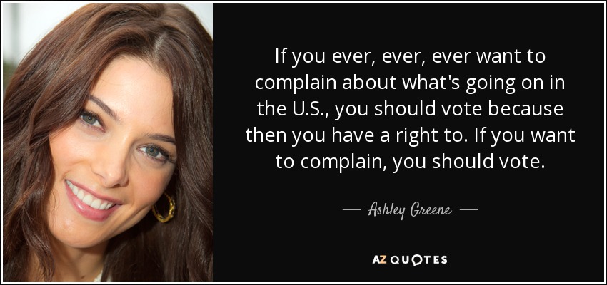 If you ever, ever, ever want to complain about what's going on in the U.S., you should vote because then you have a right to. If you want to complain, you should vote. - Ashley Greene