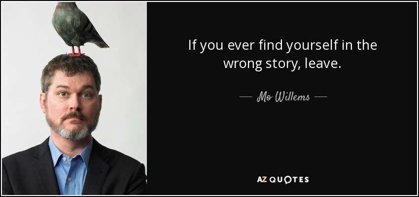 If you ever find yourself in the wrong story, leave. - Mo Willems