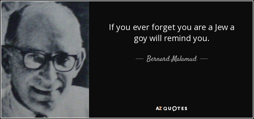 If you ever forget you are a Jew a goy will remind you. - Bernard Malamud