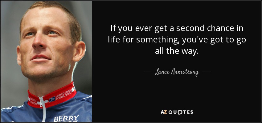 If you ever get a second chance in life for something, you've got to go all the way. - Lance Armstrong