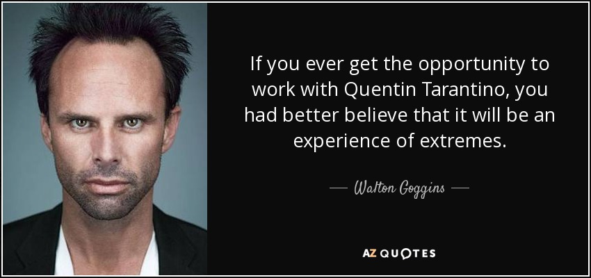 If you ever get the opportunity to work with Quentin Tarantino, you had better believe that it will be an experience of extremes. - Walton Goggins
