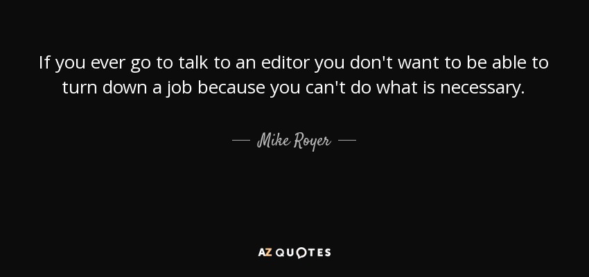 If you ever go to talk to an editor you don't want to be able to turn down a job because you can't do what is necessary. - Mike Royer