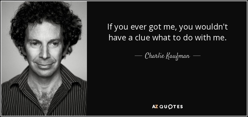 If you ever got me, you wouldn't have a clue what to do with me. - Charlie Kaufman