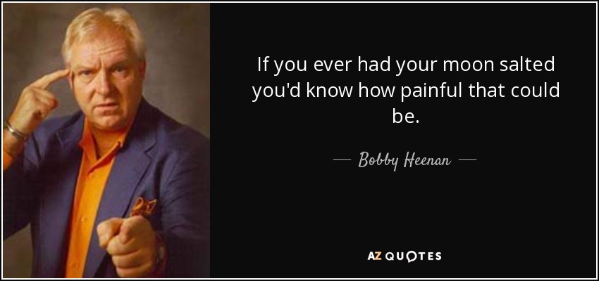 If you ever had your moon salted you'd know how painful that could be. - Bobby Heenan