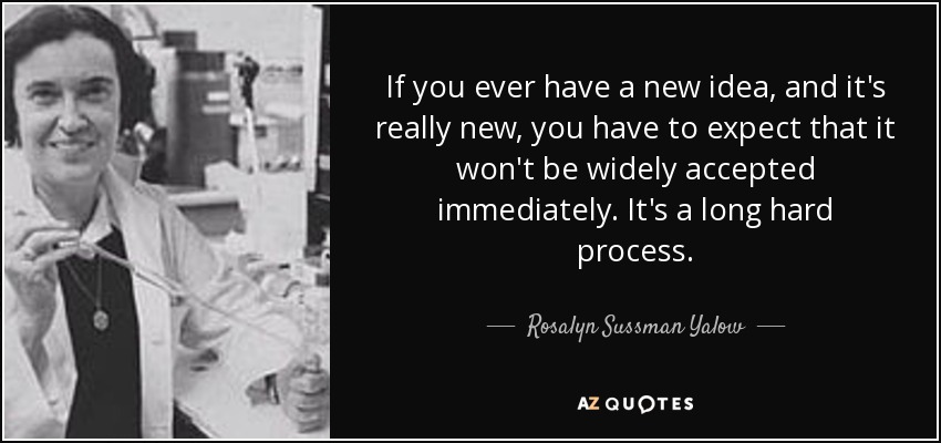 If you ever have a new idea, and it's really new, you have to expect that it won't be widely accepted immediately. It's a long hard process. - Rosalyn Sussman Yalow