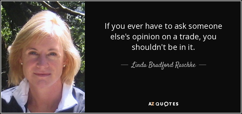 If you ever have to ask someone else's opinion on a trade, you shouldn't be in it. - Linda Bradford Raschke