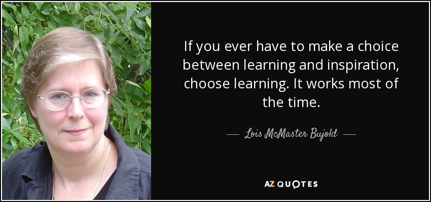 If you ever have to make a choice between learning and inspiration, choose learning. It works most of the time. - Lois McMaster Bujold