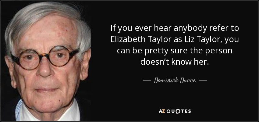 If you ever hear anybody refer to Elizabeth Taylor as Liz Taylor, you can be pretty sure the person doesn’t know her. - Dominick Dunne