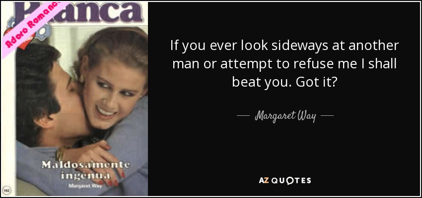 If you ever look sideways at another man or attempt to refuse me I shall beat you. Got it? - Margaret Way