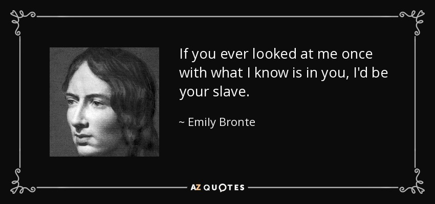 If you ever looked at me once with what I know is in you, I'd be your slave. - Emily Bronte