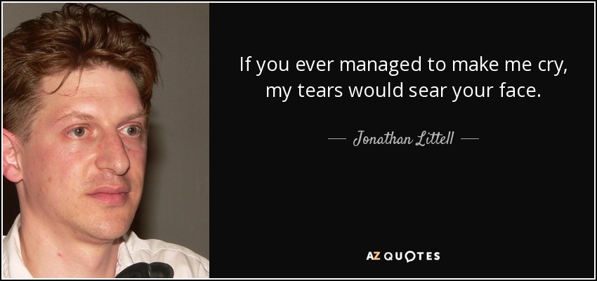 If you ever managed to make me cry, my tears would sear your face. - Jonathan Littell
